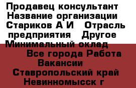 Продавец-консультант › Название организации ­ Стариков А.И › Отрасль предприятия ­ Другое › Минимальный оклад ­ 14 000 - Все города Работа » Вакансии   . Ставропольский край,Невинномысск г.
